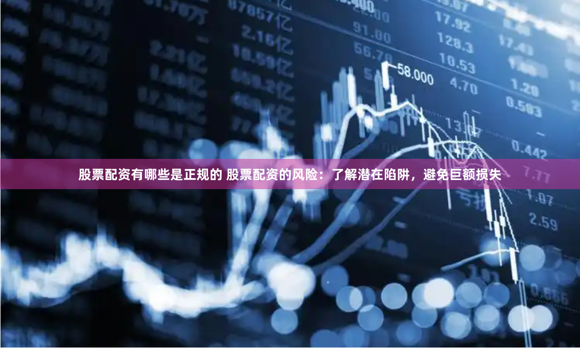股票配资有哪些是正规的 股票配资的风险:了解潜在陷阱,避免巨额损失