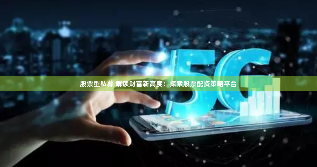 股票型私募 解锁财富新高度：探索股票配资策略平台