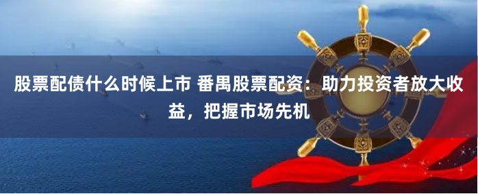 股票配债什么时候上市 番禺股票配资:助力投资者放大收益,把握市场先机