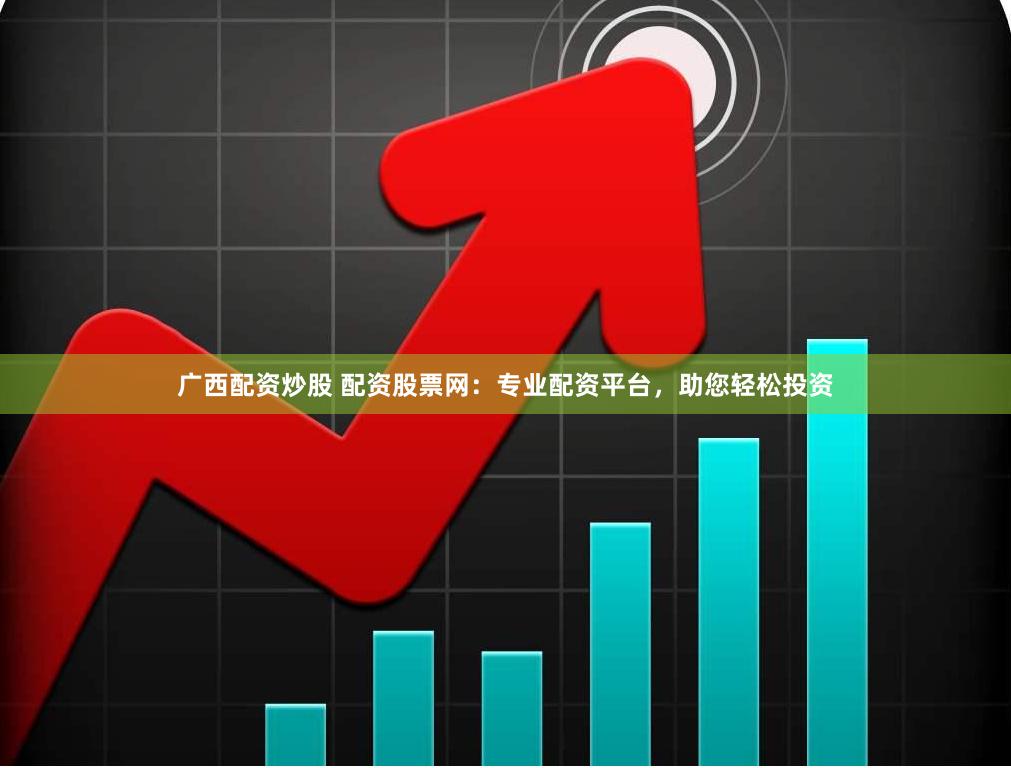 广西配资炒股 配资股票网：专业配资平台，助您轻松投资