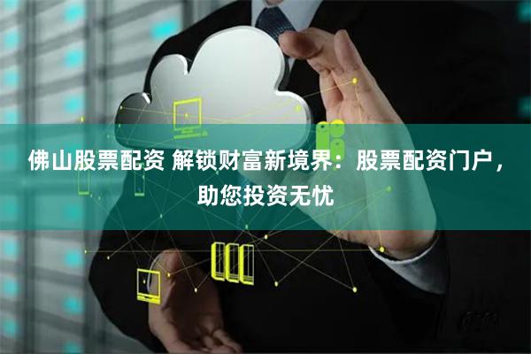 佛山股票配资 解锁财富新境界:股票配资门户,助您投资无忧