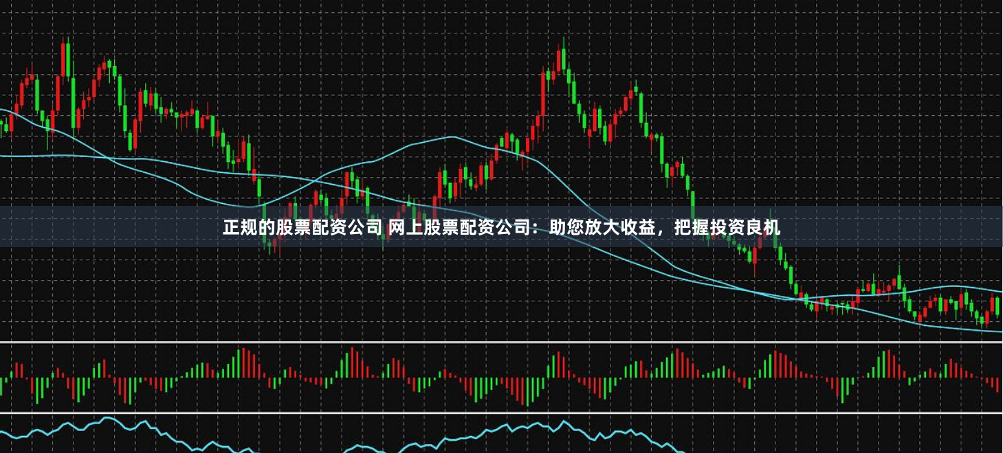 正规的股票配资公司 网上股票配资公司：助您放大收益，把握投资良机