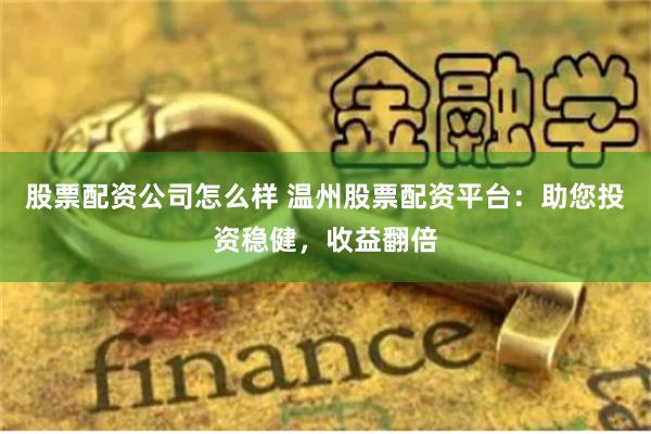 股票配资公司怎么样 温州股票配资平台：助您投资稳健，收益翻倍