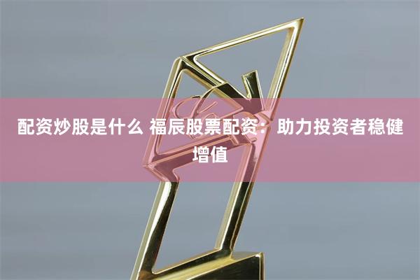配资炒股是什么 福辰股票配资:助力投资者稳健增值