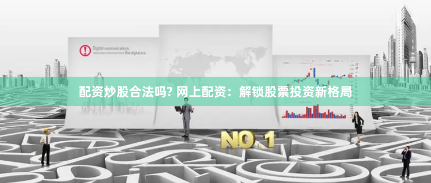 配资炒股合法吗? 网上配资：解锁股票投资新格局