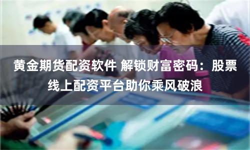 黄金期货配资软件 解锁财富密码：股票线上配资平台助你乘风破浪