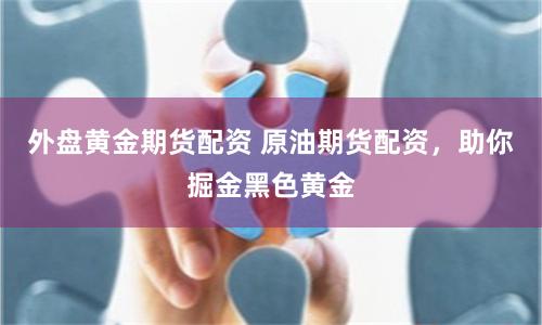 外盘黄金期货配资 原油期货配资，助你掘金黑色黄金