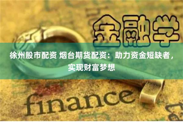 徐州股市配资 烟台期货配资:助力资金短缺者,实现财富梦想