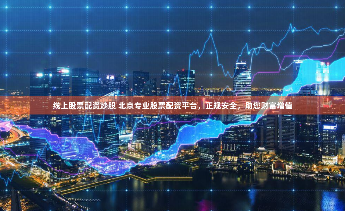 线上股票配资炒股 北京专业股票配资平台,正规安全,助您财富增值