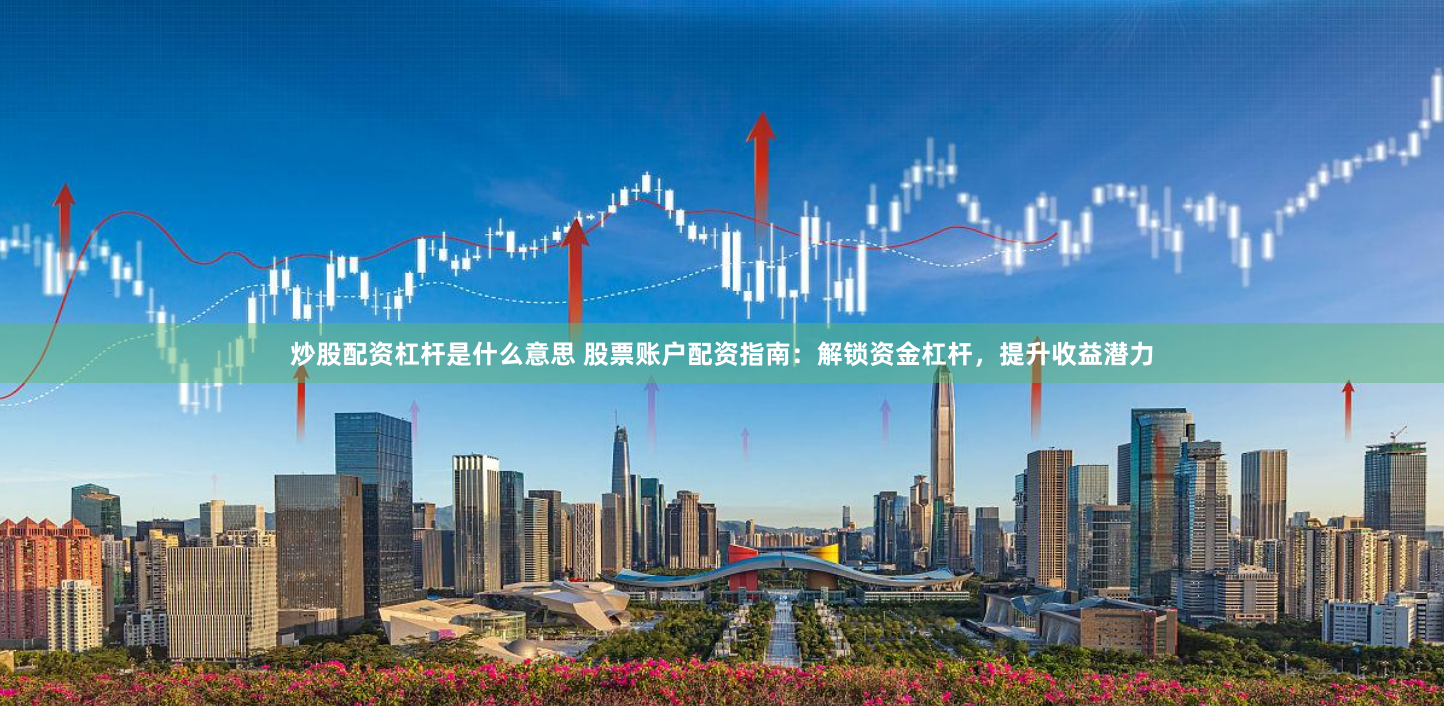 炒股配资杠杆是什么意思 股票账户配资指南：解锁资金杠杆，提升收益潜力