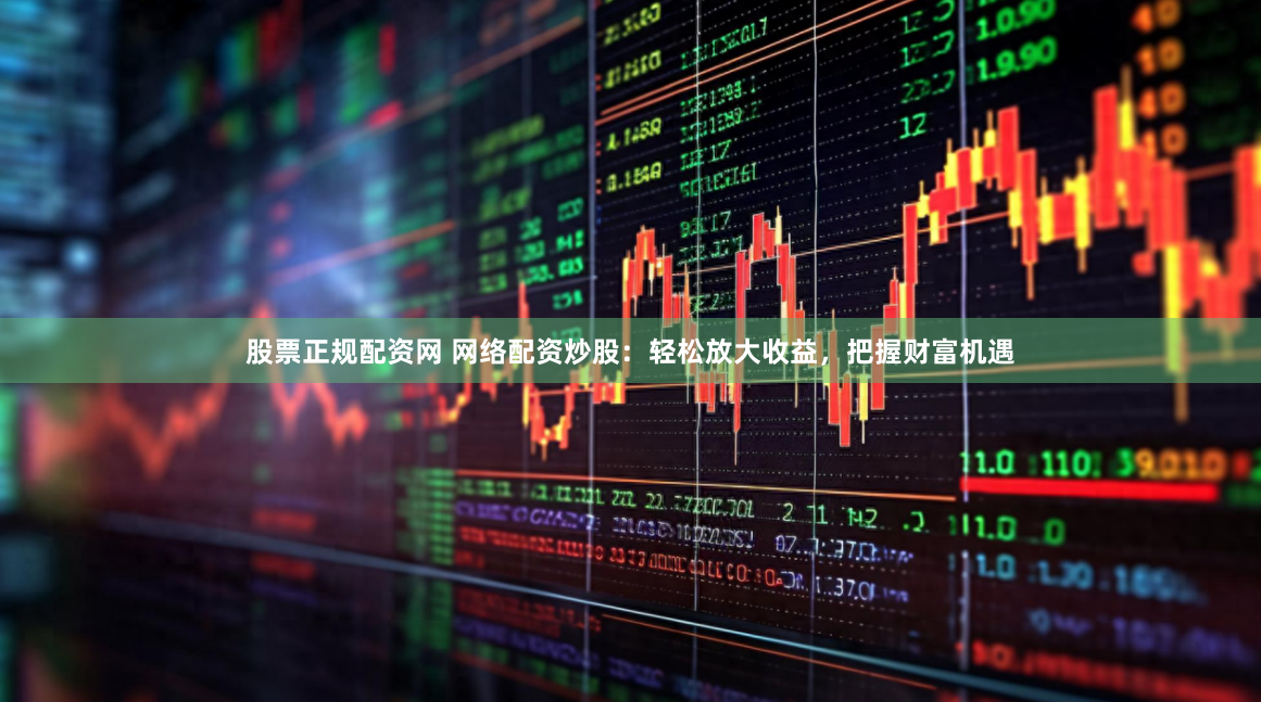 股票正规配资网 网络配资炒股：轻松放大收益，把握财富机遇