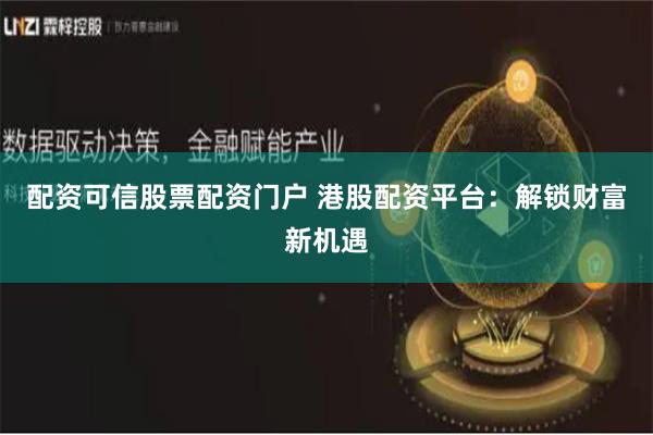 配资可信股票配资门户 港股配资平台：解锁财富新机遇