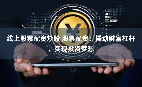 线上股票配资炒股 股票配资:撬动财富杠杆,实现投资梦想
