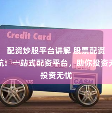 配资炒股平台讲解 股票配资导航:一站式配资平台,助你投资无忧