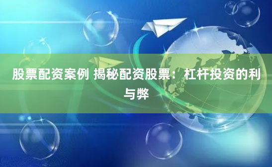 股票配资案例 揭秘配资股票：杠杆投资的利与弊