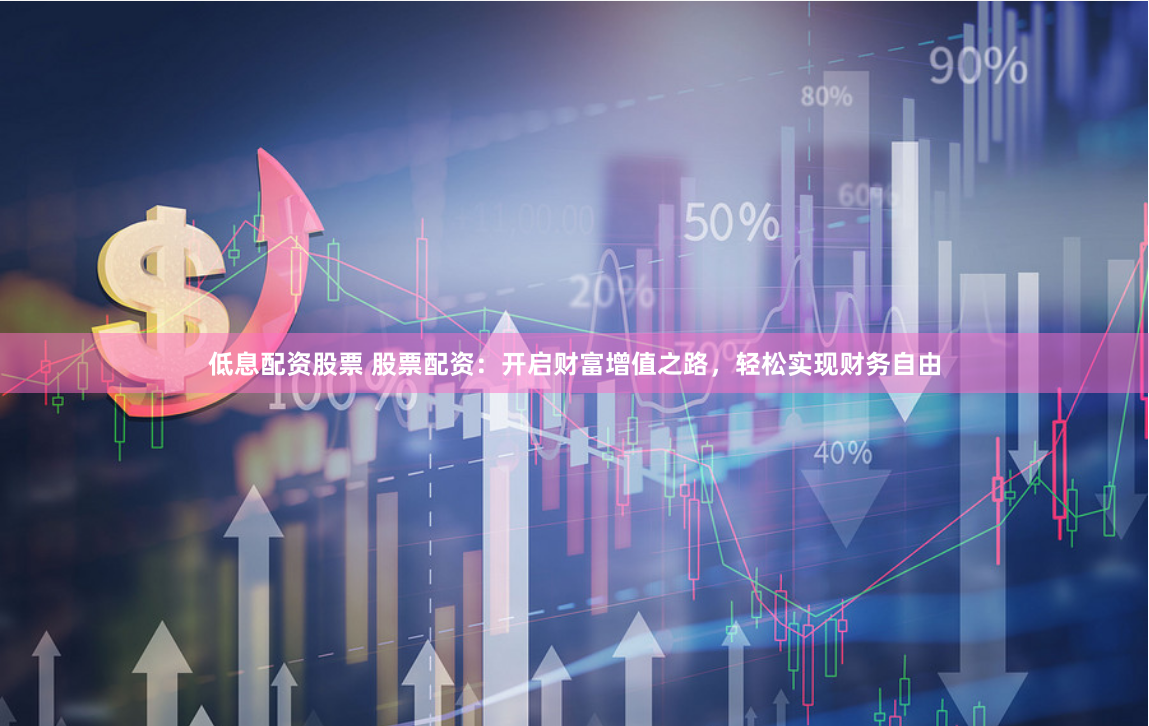低息配资股票 股票配资:开启财富增值之路,轻松实现财务自由