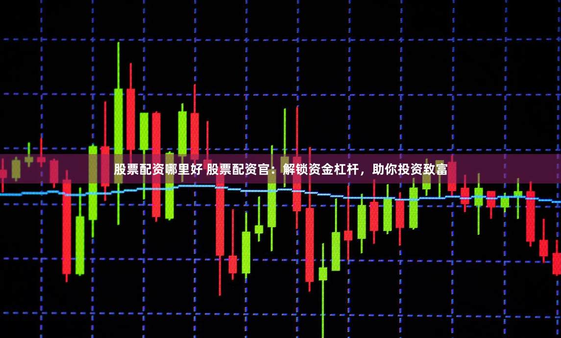 股票配资哪里好 股票配资官：解锁资金杠杆，助你投资致富