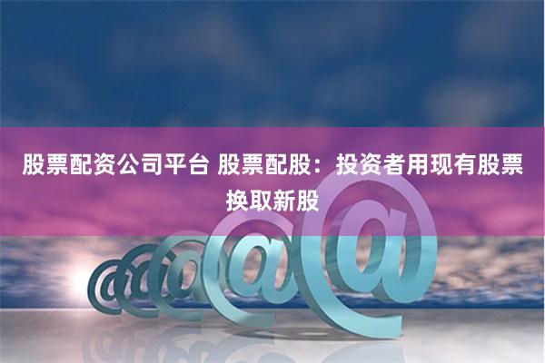 股票配资公司平台 股票配股：投资者用现有股票换取新股