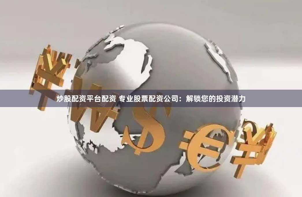 炒股配资平台配资 专业股票配资公司：解锁您的投资潜力