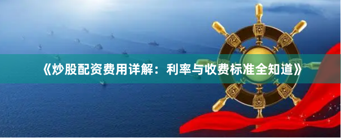 《炒股配资费用详解：利率与收费标准全知道》