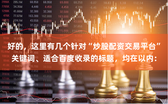 好的，这里有几个针对“炒股配资交易平台”关键词、适合百度收录的标题，均在以内：