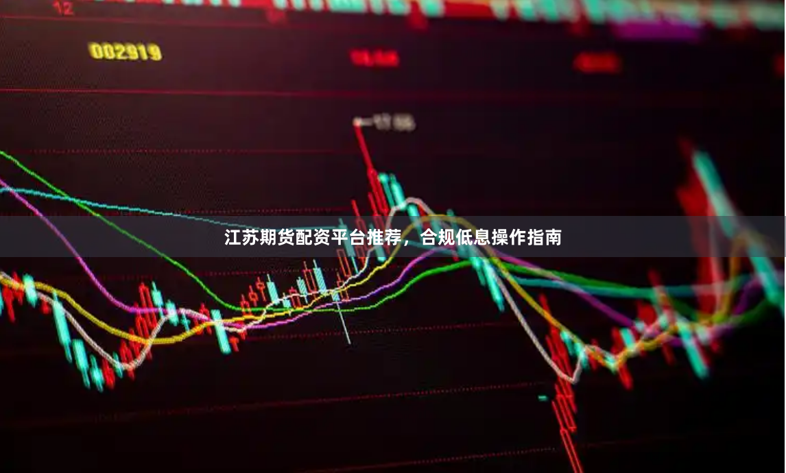 江苏期货配资平台推荐，合规低息操作指南