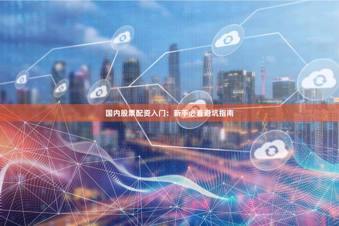 国内股票配资入门：新手必看避坑指南