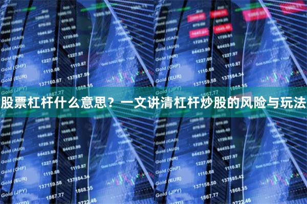股票杠杆什么意思？一文讲清杠杆炒股的风险与玩法