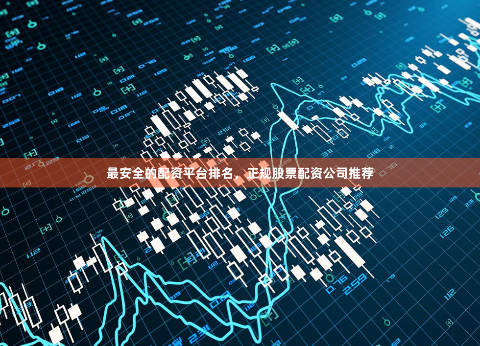 最安全的配资平台排名，正规股票配资公司推荐