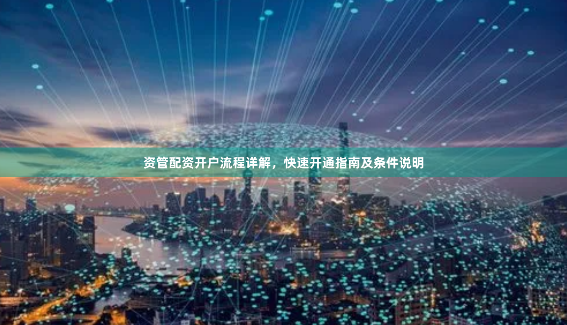 资管配资开户流程详解，快速开通指南及条件说明