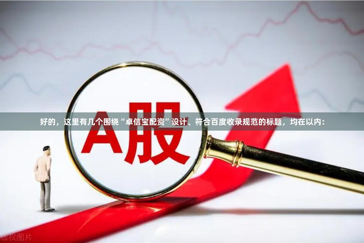 好的，这里有几个围绕“卓信宝配资”设计、符合百度收录规范的标题，均在以内：