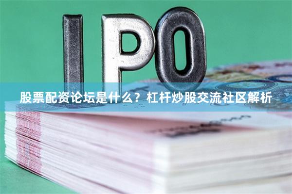 股票配资论坛是什么？杠杆炒股交流社区解析