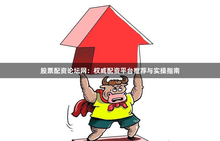 股票配资论坛网：权威配资平台推荐与实操指南