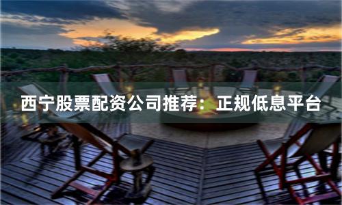 西宁股票配资公司推荐：正规低息平台