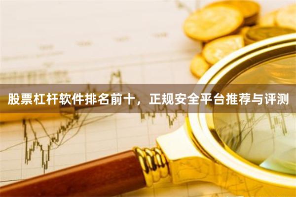 股票杠杆软件排名前十，正规安全平台推荐与评测