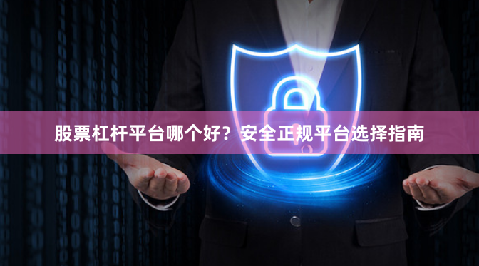 股票杠杆平台哪个好？安全正规平台选择指南