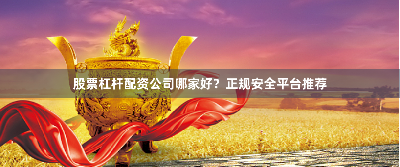 股票杠杆配资公司哪家好？正规安全平台推荐