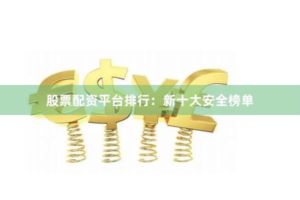 股票配资平台排行：新十大安全榜单