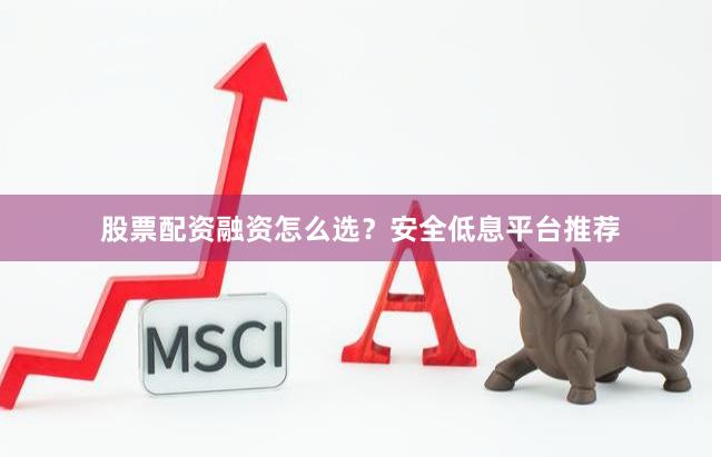 股票配资融资怎么选？安全低息平台推荐