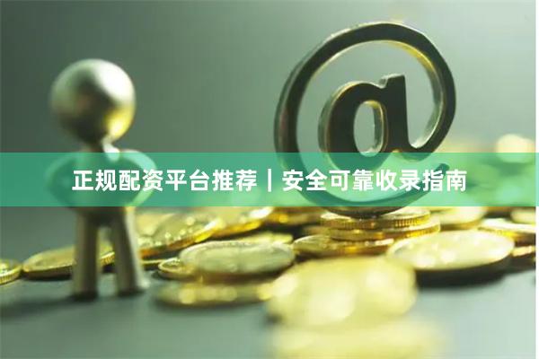 正规配资平台推荐｜安全可靠收录指南