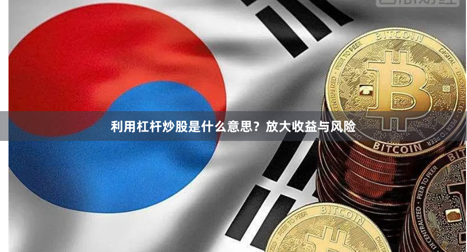 利用杠杆炒股是什么意思?放大收益与风险