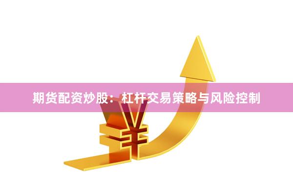 期货配资炒股：杠杆交易策略与风险控制