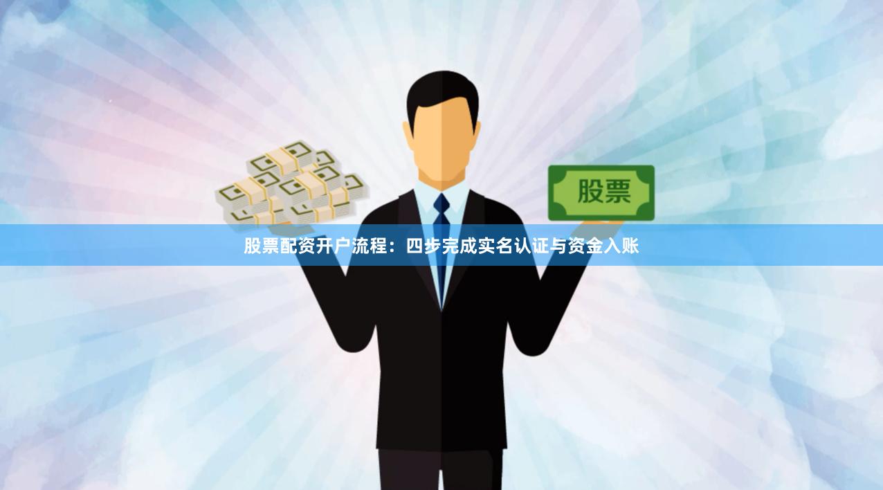 股票配资开户流程:四步完成实名认证与资金入账