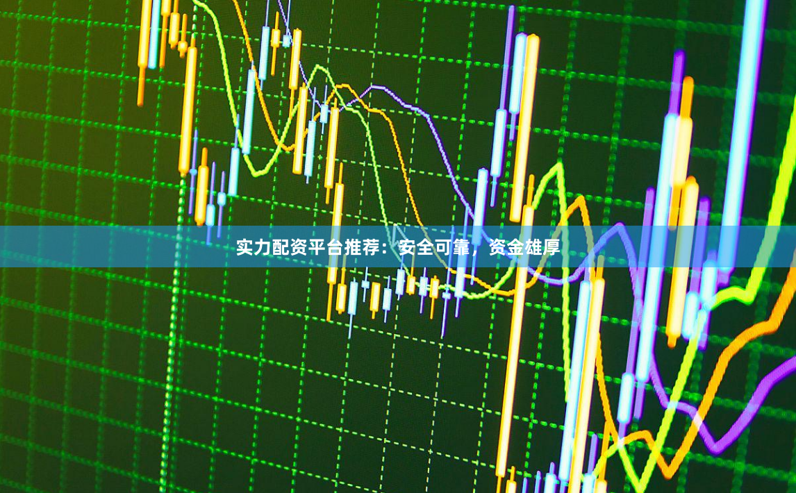 实力配资平台推荐：安全可靠，资金雄厚