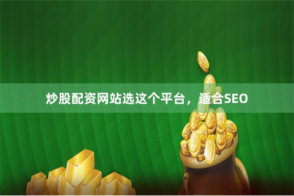 炒股配资网站选这个平台，适合SEO