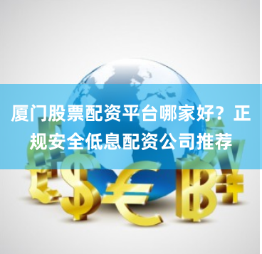 厦门股票配资平台哪家好？正规安全低息配资公司推荐