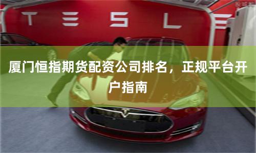 厦门恒指期货配资公司排名，正规平台开户指南