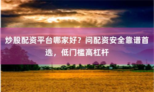 炒股配资平台哪家好？问配资安全靠谱首选，低门槛高杠杆