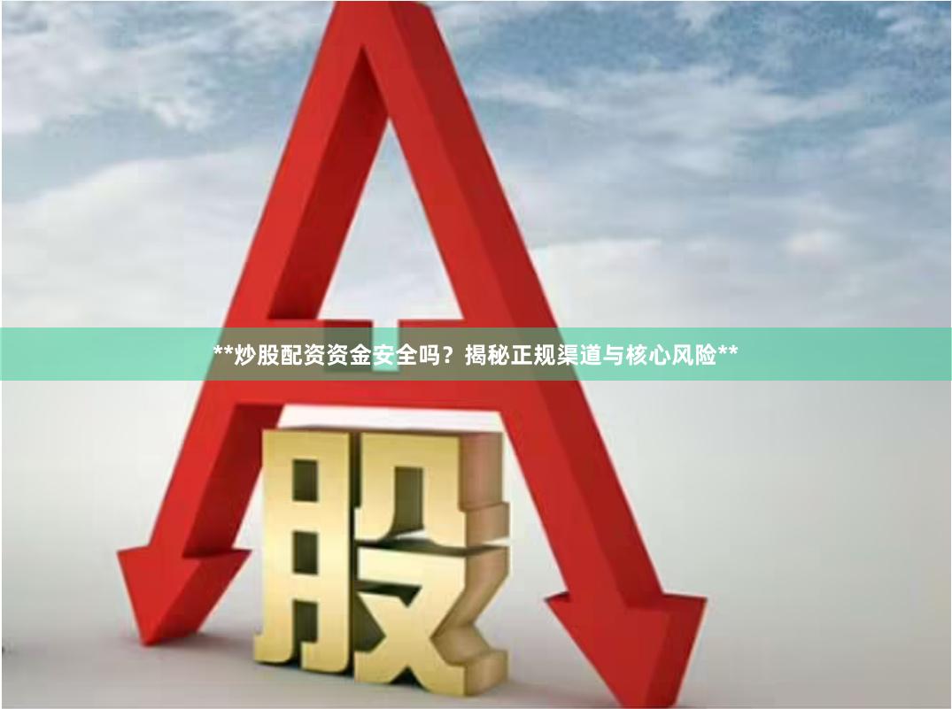 **炒股配资资金安全吗？揭秘正规渠道与核心风险**