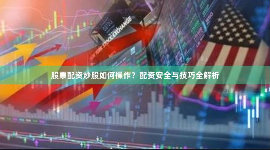 股票配资炒股如何操作？配资安全与技巧全解析